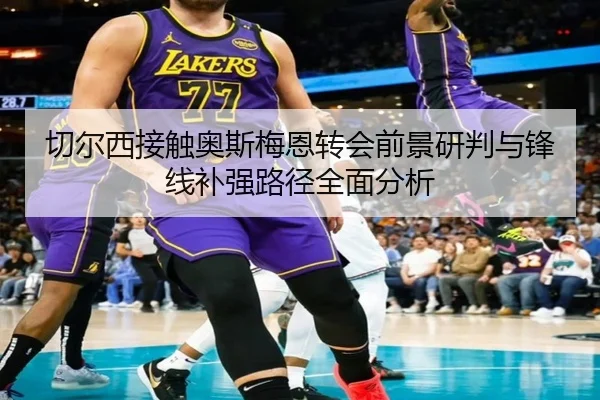 切尔西接触奥斯梅恩转会前景研判与锋线补强路径全面分析