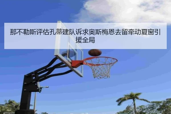 那不勒斯评估孔蒂建队诉求奥斯梅恩去留牵动夏窗引援全局