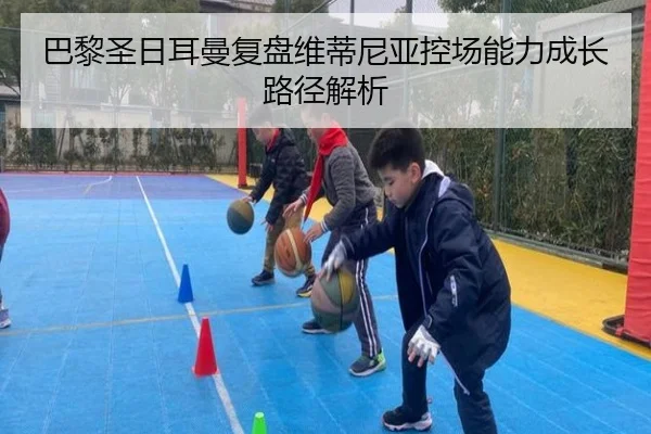 巴黎圣日耳曼复盘维蒂尼亚控场能力成长路径解析
