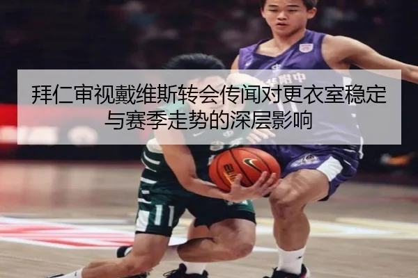 拜仁审视戴维斯转会传闻对更衣室稳定与赛季走势的深层影响