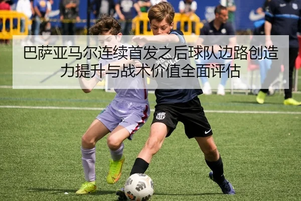 巴萨亚马尔连续首发之后球队边路创造力提升与战术价值全面评估