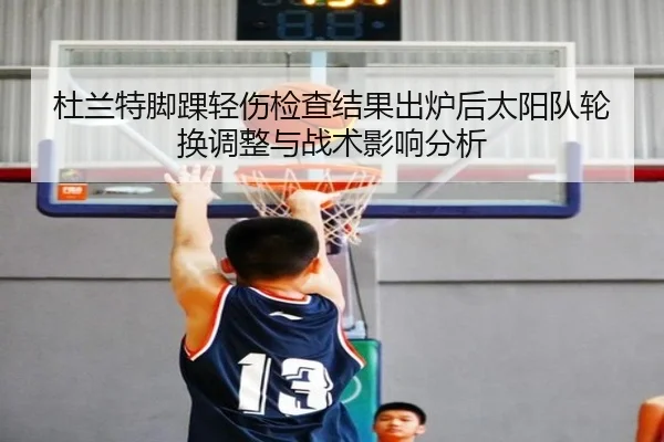 杜兰特脚踝轻伤检查结果出炉后太阳队轮换调整与战术影响分析