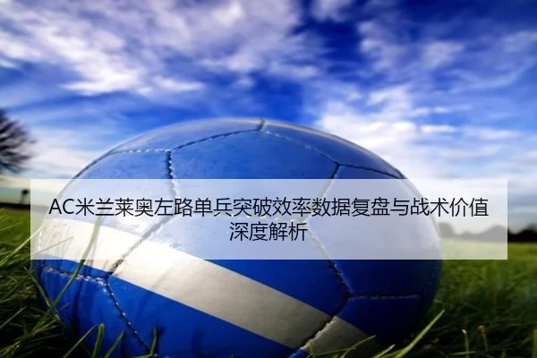 AC米兰莱奥左路单兵突破效率数据复盘与战术价值深度解析